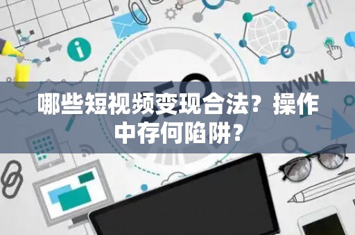 哪些短视频变现合法？操作中存何陷阱？
