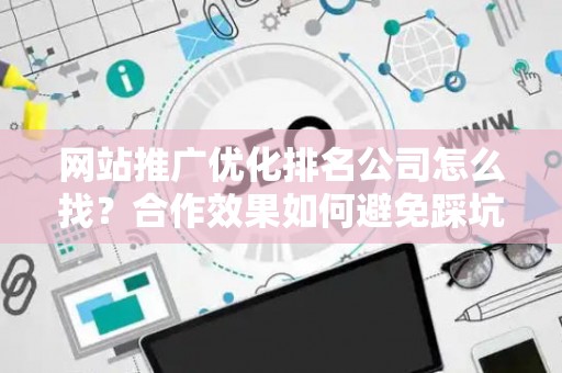 网站推广优化排名公司怎么找？合作效果如何避免踩坑？