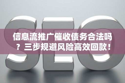 信息流推广催收债务合法吗？三步规避风险高效回款！