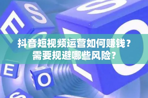 抖音短视频运营如何赚钱？需要规避哪些风险？